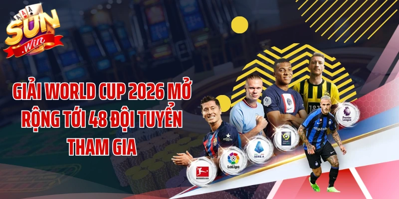 Giải World Cup 2026 mở rộng tới 48 đội tuyển tham gia