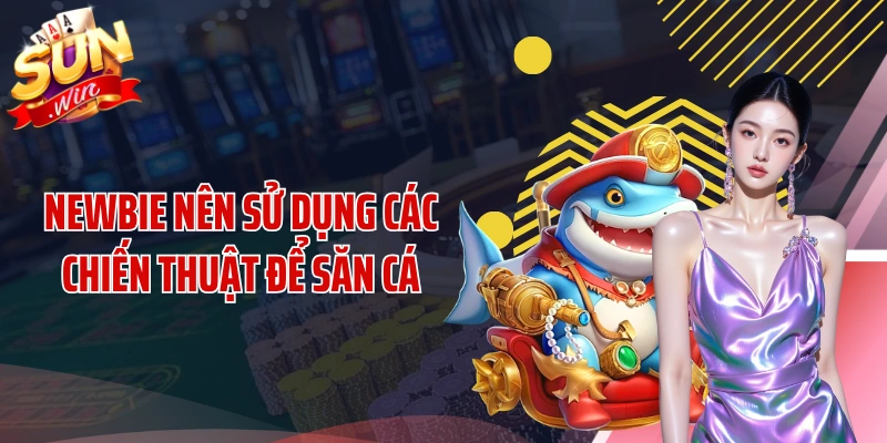 Newbie nên sử dụng các chiến thuật để săn cá