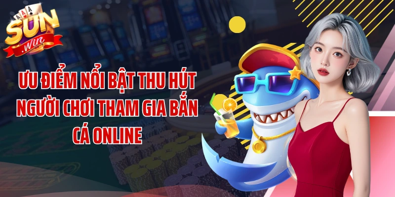 Ưu điểm nổi bật thu hút người chơi tham gia bắn cá online